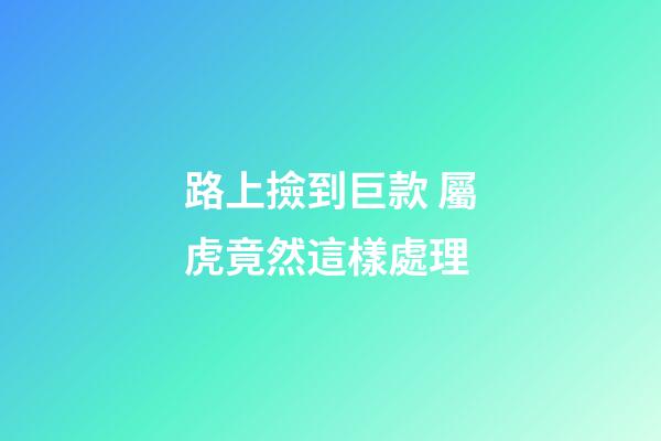 路上撿到巨款 屬虎竟然這樣處理
